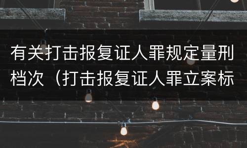 有关打击报复证人罪规定量刑档次（打击报复证人罪立案标准）