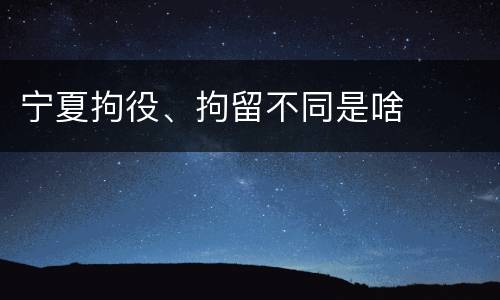 宁夏拘役、拘留不同是啥