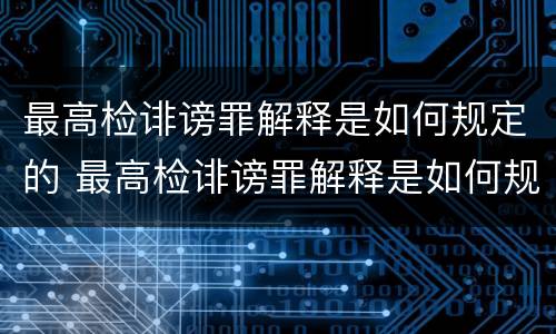 最高检诽谤罪解释是如何规定的 最高检诽谤罪解释是如何规定的呢