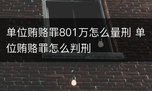 单位贿赂罪801万怎么量刑 单位贿赂罪怎么判刑