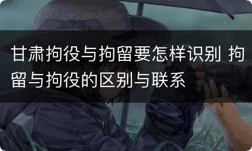甘肃拘役与拘留要怎样识别 拘留与拘役的区别与联系