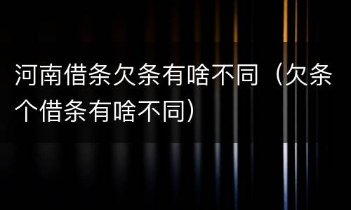 河南借条欠条有啥不同（欠条个借条有啥不同）