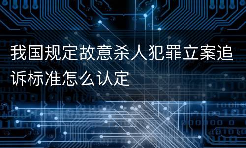 我国规定故意杀人犯罪立案追诉标准怎么认定