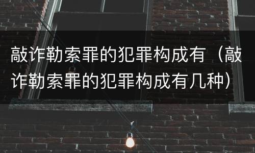 敲诈勒索罪的犯罪构成有（敲诈勒索罪的犯罪构成有几种）