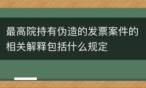 最高院持有伪造的发票案件的相关解释包括什么规定