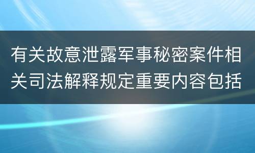 有关故意泄露军事秘密案件相关司法解释规定重要内容包括什么