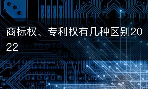 商标权、专利权有几种区别2022