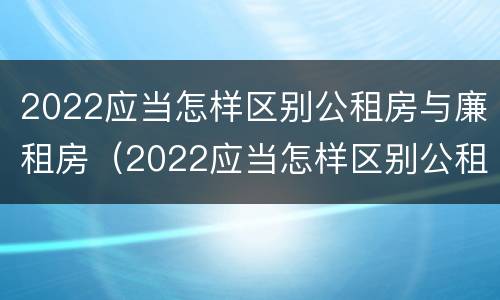2022应当怎样区别公租房与廉租房（2022应当怎样区别公租房与廉租房呢）