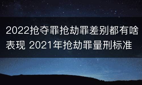 2022抢夺罪抢劫罪差别都有啥表现 2021年抢劫罪量刑标准