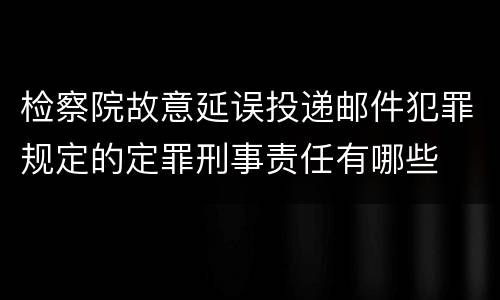检察院故意延误投递邮件犯罪规定的定罪刑事责任有哪些