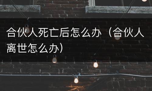 合伙人死亡后怎么办（合伙人离世怎么办）