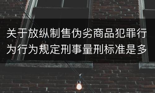 关于放纵制售伪劣商品犯罪行为行为规定刑事量刑标准是多少
