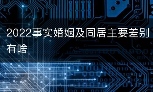 2022事实婚姻及同居主要差别有啥