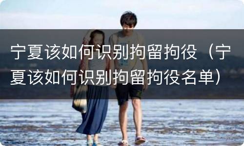 宁夏该如何识别拘留拘役（宁夏该如何识别拘留拘役名单）