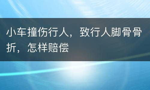 小车撞伤行人，致行人脚骨骨折，怎样赔偿