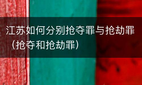 江苏如何分别抢夺罪与抢劫罪（抢夺和抢劫罪）