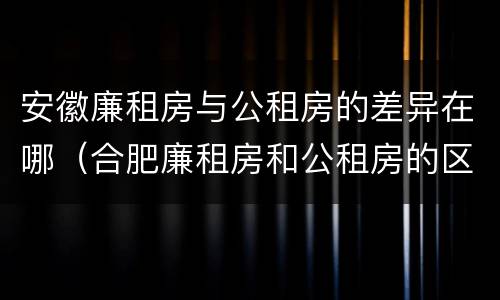 安徽廉租房与公租房的差异在哪（合肥廉租房和公租房的区别）