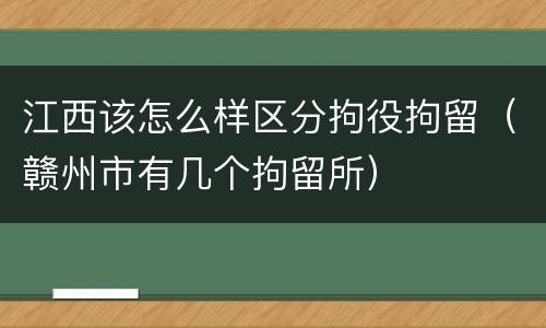 江西该怎么样区分拘役拘留（赣州市有几个拘留所）