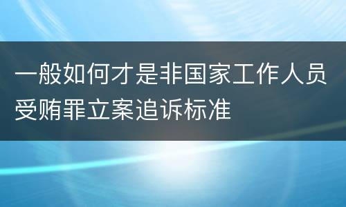 一般如何才是非国家工作人员受贿罪立案追诉标准