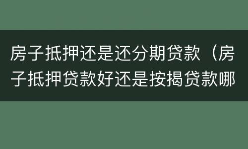 房子抵押还是还分期贷款（房子抵押贷款好还是按揭贷款哪个好）