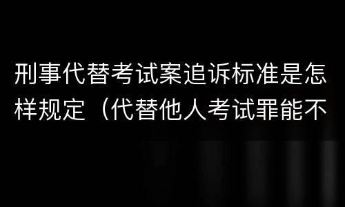 刑事代替考试案追诉标准是怎样规定（代替他人考试罪能不能不起诉）