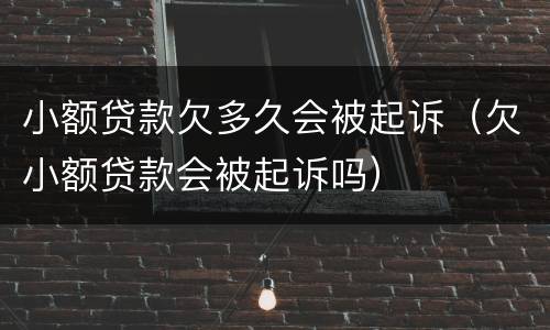 小额贷款欠多久会被起诉（欠小额贷款会被起诉吗）