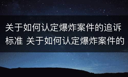 关于如何认定爆炸案件的追诉标准 关于如何认定爆炸案件的追诉标准是