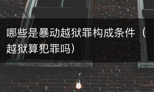 哪些是暴动越狱罪构成条件（越狱算犯罪吗）