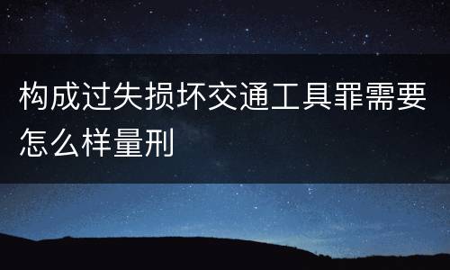 构成过失损坏交通工具罪需要怎么样量刑