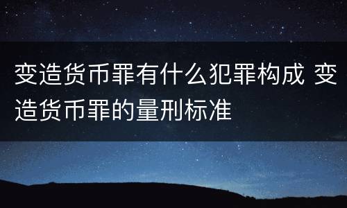 变造货币罪有什么犯罪构成 变造货币罪的量刑标准