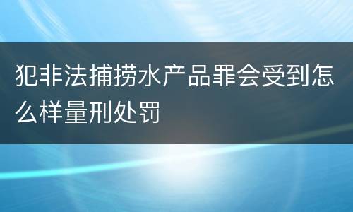 犯非法捕捞水产品罪会受到怎么样量刑处罚