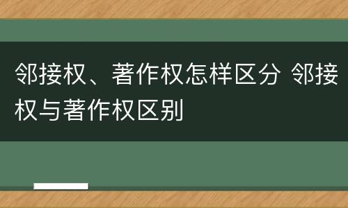 邻接权、著作权怎样区分 邻接权与著作权区别