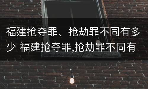 福建抢夺罪、抢劫罪不同有多少 福建抢夺罪,抢劫罪不同有多少种情况