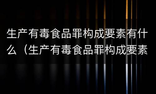 生产有毒食品罪构成要素有什么（生产有毒食品罪构成要素有什么内容）