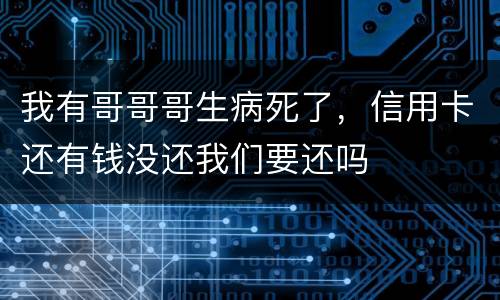 我有哥哥哥生病死了，信用卡还有钱没还我们要还吗