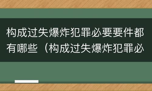 构成过失爆炸犯罪必要要件都有哪些（构成过失爆炸犯罪必要要件都有哪些）