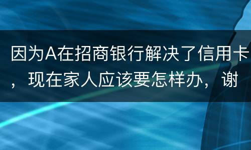 因为A在招商银行解决了信用卡，现在家人应该要怎样办，谢谢