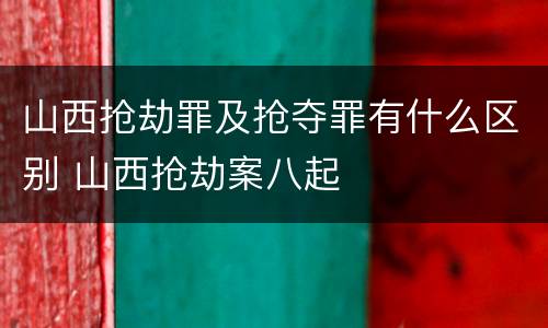 山西抢劫罪及抢夺罪有什么区别 山西抢劫案八起