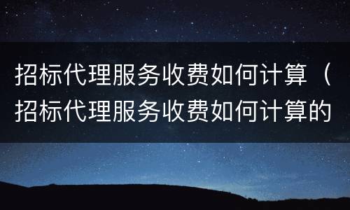 招标代理服务收费如何计算（招标代理服务收费如何计算的）