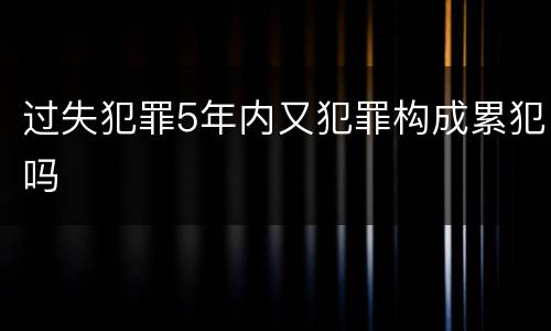 过失犯罪5年内又犯罪构成累犯吗