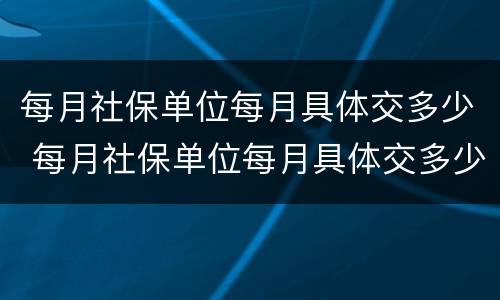 每月社保单位每月具体交多少 每月社保单位每月具体交多少钱