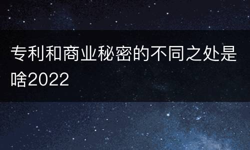 专利和商业秘密的不同之处是啥2022