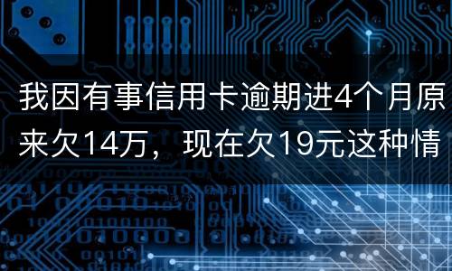我因有事信用卡逾期进4个月原来欠14万，现在欠19元这种情况怎么办