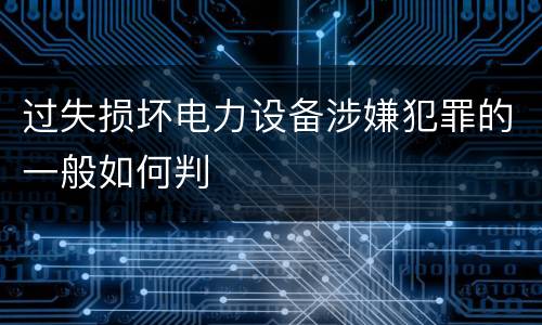 过失损坏电力设备涉嫌犯罪的一般如何判