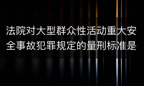 法院对大型群众性活动重大安全事故犯罪规定的量刑标准是什么