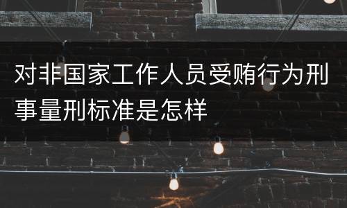 对非国家工作人员受贿行为刑事量刑标准是怎样