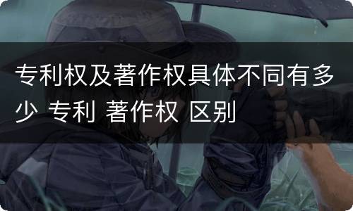 专利权及著作权具体不同有多少 专利 著作权 区别