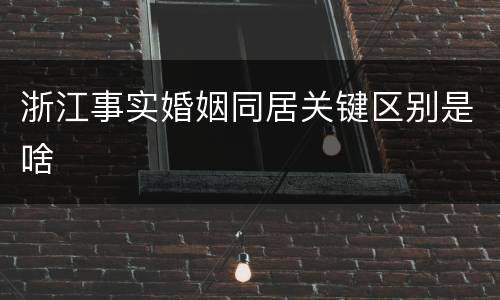 浙江事实婚姻同居关键区别是啥