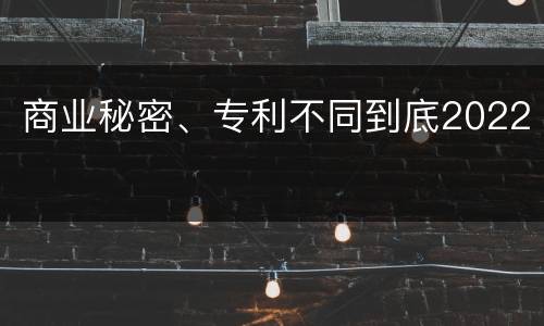 商业秘密、专利不同到底2022
