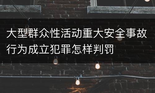 大型群众性活动重大安全事故行为成立犯罪怎样判罚